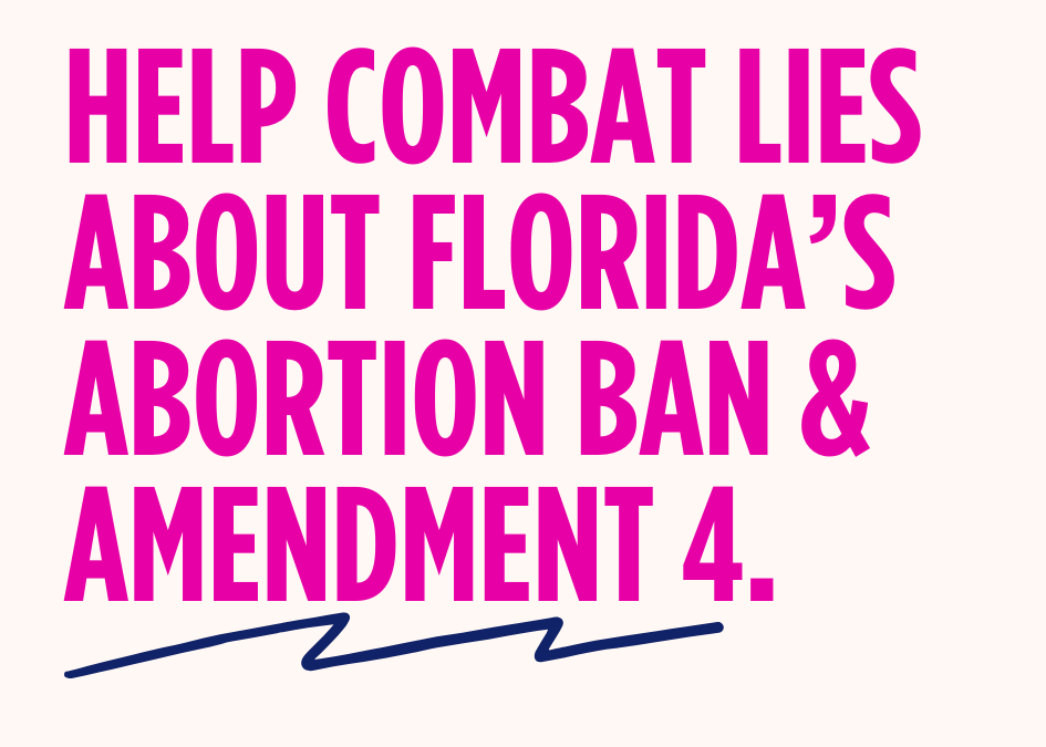 HELP COMBAT LIES ABOUT FLORIDA’S ABORTION BAN & AMENDMENT 4